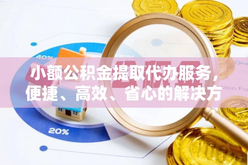 澎湖小额公积金提取代办服务，便捷、高效、省心的解决方案