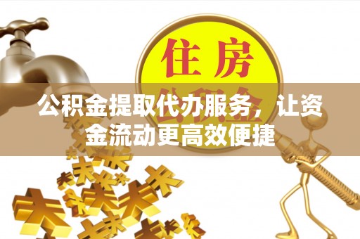 澎湖公积金提取代办服务，让资金流动更高效便捷
