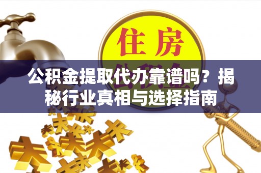 澎湖公积金提取代办靠谱吗？揭秘行业真相与选择指南
