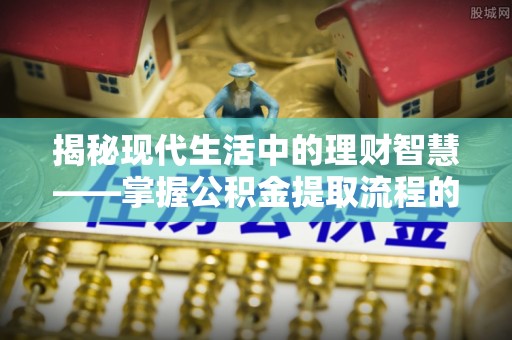 澎湖揭秘现代生活中的理财智慧——掌握公积金提取流程的必备指南