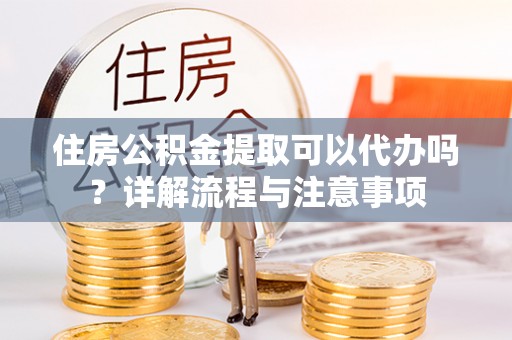 澎湖住房公积金提取可以代办吗？详解流程与注意事项