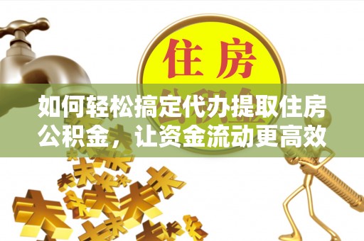 澎湖如何轻松搞定代办提取住房公积金，让资金流动更高效