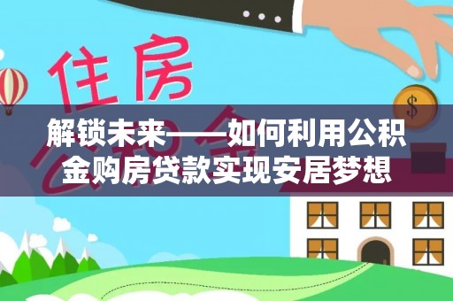 澎湖解锁未来——如何利用公积金购房贷款实现安居梦想