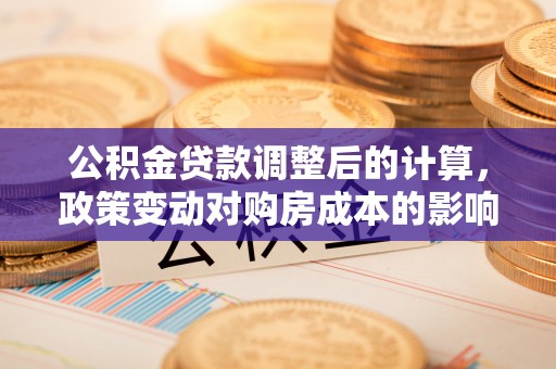 澎湖公积金贷款调整后的计算，政策变动对购房成本的影响分析