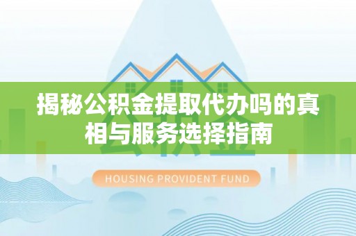 澎湖揭秘公积金提取代办吗的真相与服务选择指南