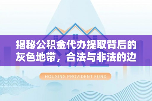 澎湖揭秘公积金代办提取背后的灰色地带，合法与非法的边界