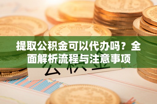 澎湖提取公积金可以代办吗？全面解析流程与注意事项