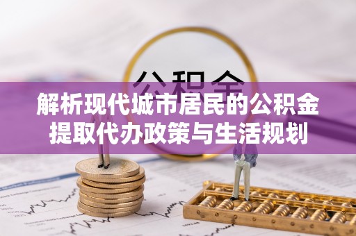澎湖解析现代城市居民的公积金提取代办政策与生活规划
