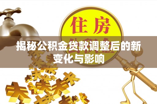 澎湖揭秘公积金贷款调整后的新变化与影响