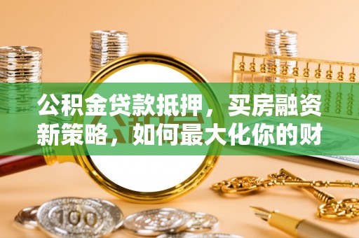 澎湖公积金贷款抵押，买房融资新策略，如何最大化你的财务自由