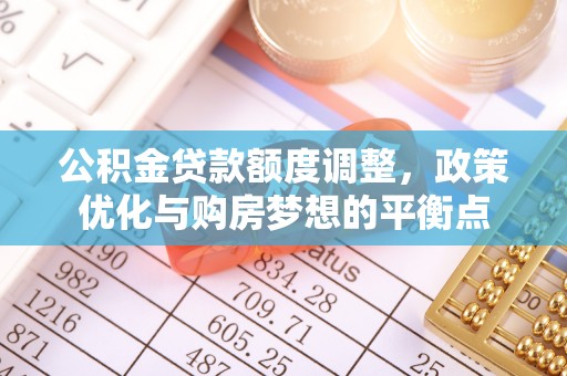澎湖公积金贷款额度调整，政策优化与购房梦想的平衡点
