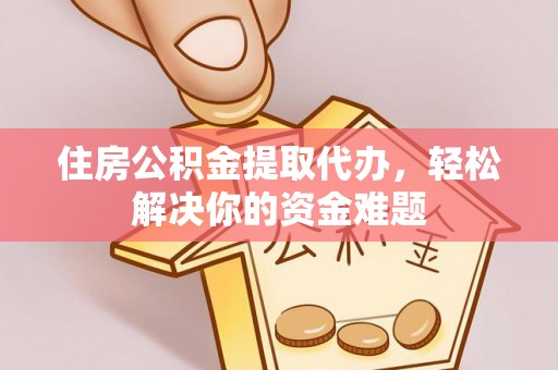 澎湖住房公积金提取代办，轻松解决你的资金难题