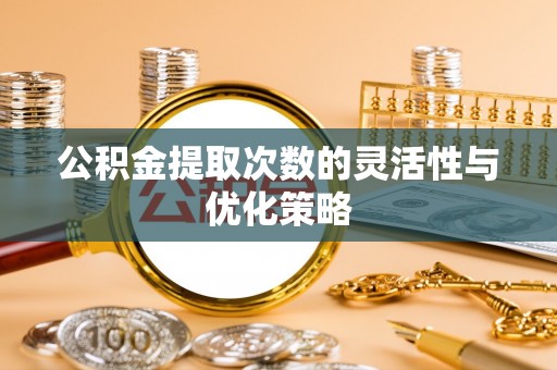 澎湖公积金提取次数的灵活性与优化策略