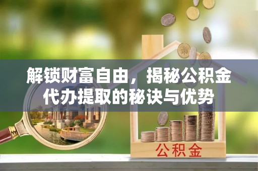澎湖解锁财富自由，揭秘公积金代办提取的秘诀与优势