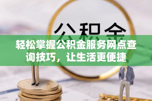 澎湖轻松掌握公积金服务网点查询技巧，让生活更便捷