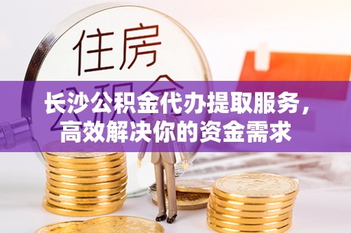 澎湖长沙公积金代办提取服务，高效解决你的资金需求