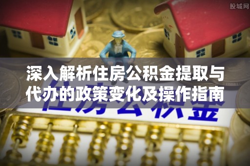 澎湖深入解析住房公积金提取与代办的政策变化及操作指南