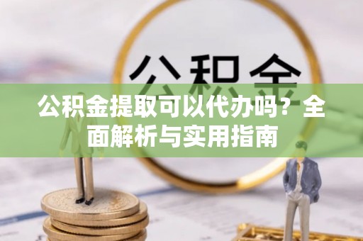 澎湖公积金提取可以代办吗？全面解析与实用指南