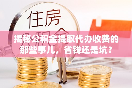 澎湖揭秘公积金提取代办收费的那些事儿，省钱还是坑？