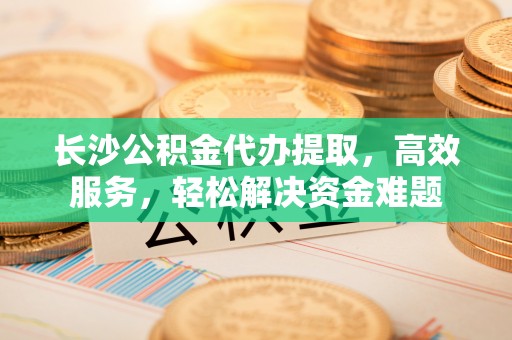 澎湖长沙公积金代办提取，高效服务，轻松解决资金难题