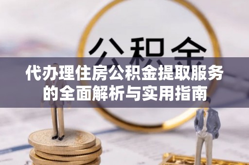 澎湖代办理住房公积金提取服务的全面解析与实用指南
