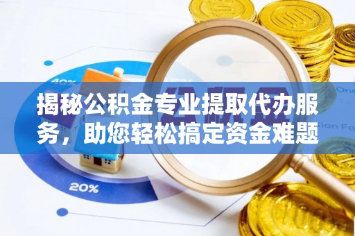 澎湖揭秘公积金专业提取代办服务，助您轻松搞定资金难题