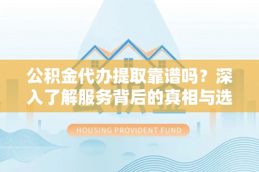 澎湖公积金代办提取靠谱吗？深入了解服务背后的真相与选择指南