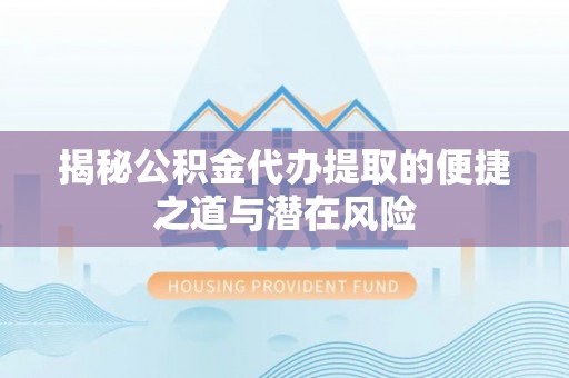 澎湖揭秘公积金代办提取的便捷之道与潜在风险