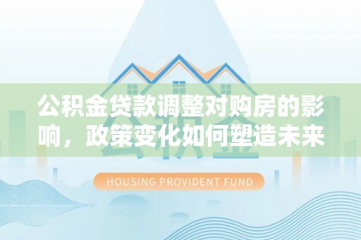澎湖公积金贷款调整对购房的影响，政策变化如何塑造未来住房市场