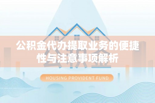 澎湖公积金代办提取业务的便捷性与注意事项解析