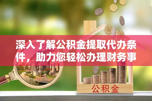 澎湖深入了解公积金提取代办条件，助力您轻松办理财务事务