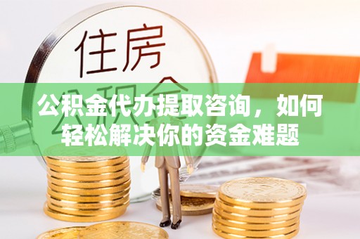 澎湖公积金代办提取咨询，如何轻松解决你的资金难题