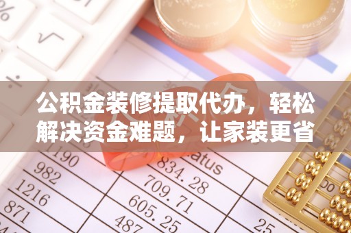 澎湖公积金装修提取代办，轻松解决资金难题，让家装更省心