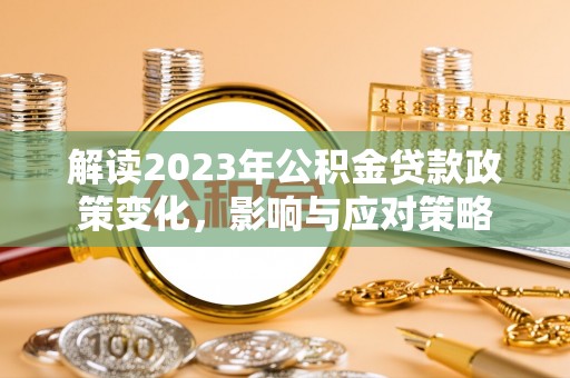澎湖解读2023年公积金贷款政策变化，影响与应对策略
