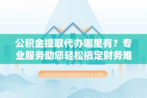 澎湖公积金提取代办哪里有？专业服务助您轻松搞定财务难题