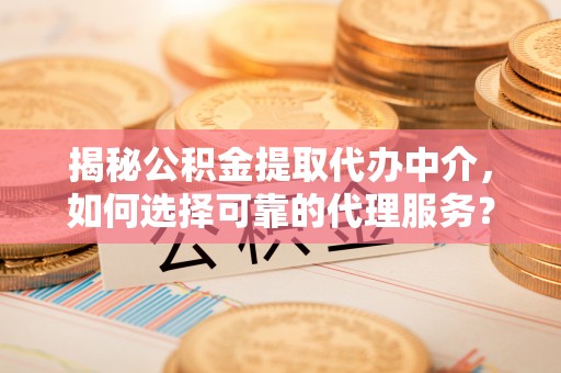 澎湖揭秘公积金提取代办中介，如何选择可靠的代理服务？