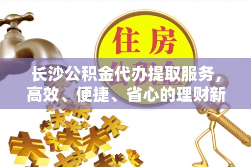 澎湖长沙公积金代办提取服务，高效、便捷、省心的理财新选择
