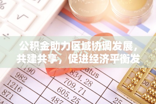 澎湖公积金助力区域协调发展，共建共享，促进经济平衡发展