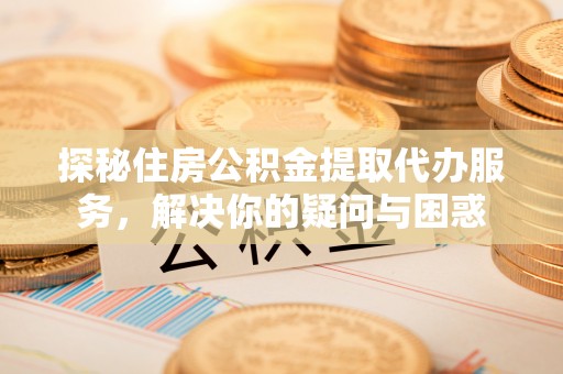 澎湖探秘住房公积金提取代办服务，解决你的疑问与困惑