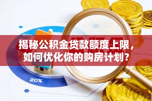 澎湖揭秘公积金贷款额度上限，如何优化你的购房计划？