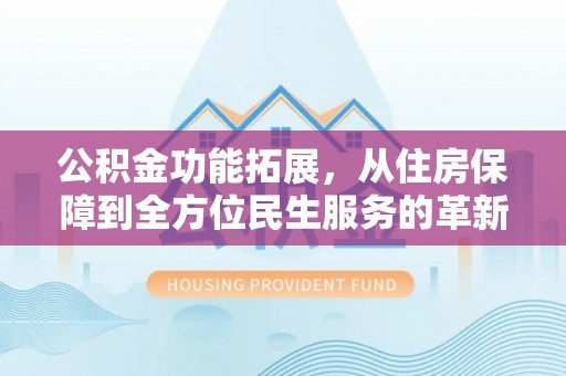 澎湖公积金功能拓展，从住房保障到全方位民生服务的革新之路