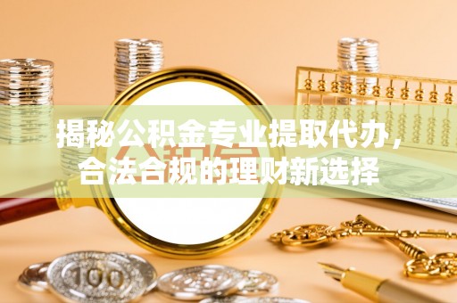澎湖揭秘公积金专业提取代办，合法合规的理财新选择