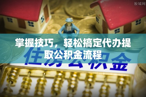 澎湖掌握技巧，轻松搞定代办提取公积金流程