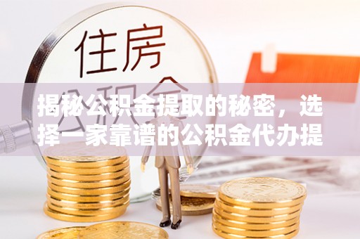 澎湖揭秘公积金提取的秘密，选择一家靠谱的公积金代办提取公司的重要性