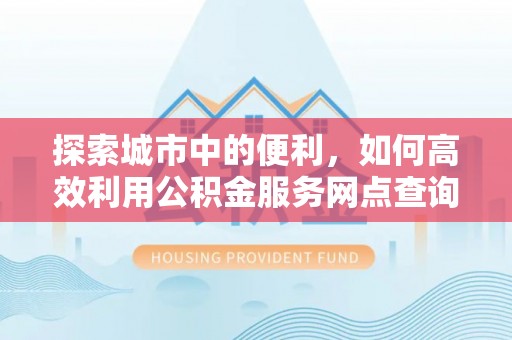 澎湖探索城市中的便利，如何高效利用公积金服务网点查询