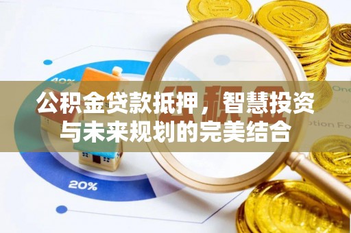 澎湖公积金贷款抵押，智慧投资与未来规划的完美结合