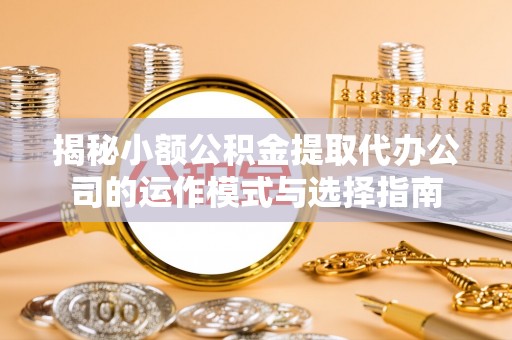 澎湖揭秘小额公积金提取代办公司的运作模式与选择指南