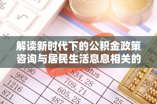 澎湖解读新时代下的公积金政策咨询与居民生活息息相关的变化