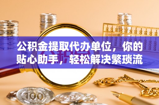 澎湖公积金提取代办单位，你的贴心助手，轻松解决繁琐流程