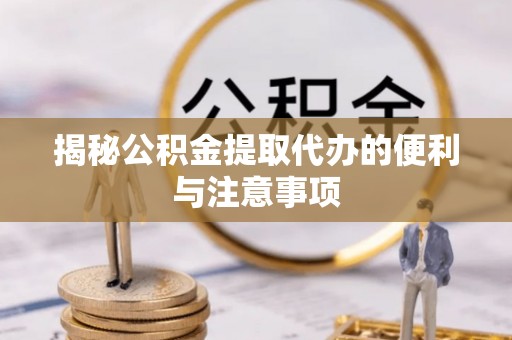 澎湖揭秘公积金提取代办的便利与注意事项
